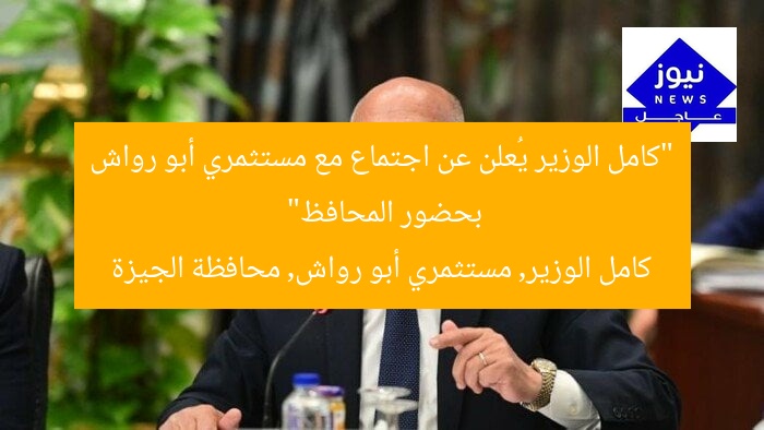 “كامل الوزير يُعلن عن اجتماع مع مستثمري أبو رواش بحضور المحافظ”
كامل الوزير, مستثمري أبو رواش, محافظة الجيزة