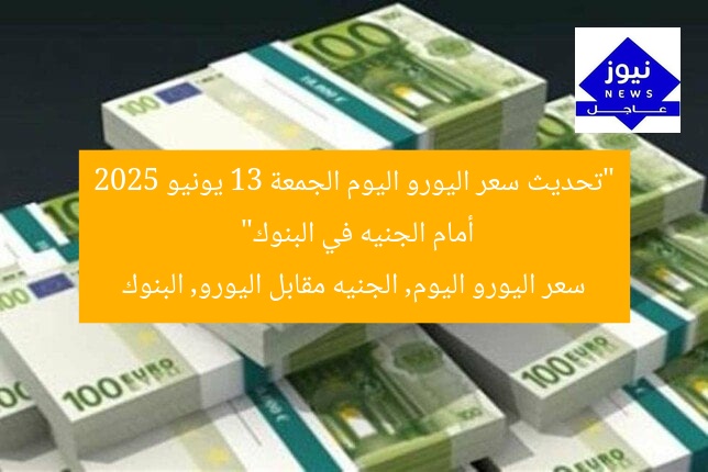 “تحديث سعر اليورو اليوم الجمعة 13 يونيو 2025 أمام الجنيه في البنوك”
سعر اليورو اليوم, الجنيه مقابل اليورو, البنوك