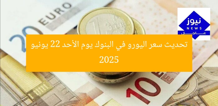 تحديث سعر اليورو في البنوك يوم الأحد 22 يونيو 2025