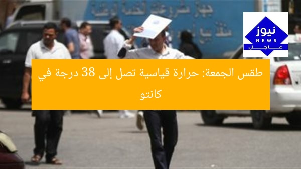 طقس الجمعة: حرارة قياسية تصل إلى 38 درجة في كانتو