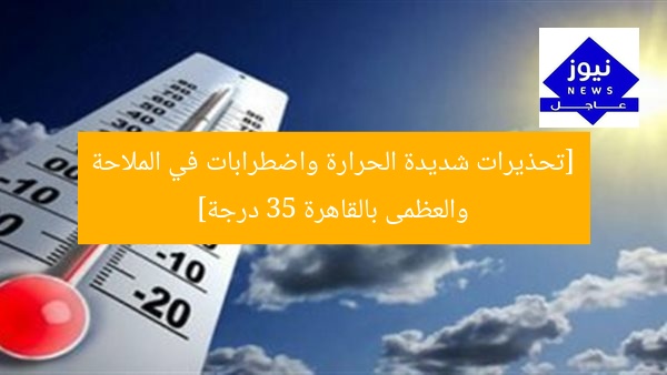 [تحذيرات شديدة الحرارة واضطرابات في الملاحة والعظمى بالقاهرة 35 درجة]