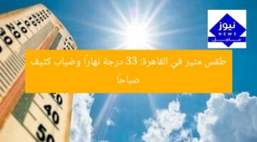 طقس مثير في القاهرة: 33 درجة نهارًا وضباب كثيف صباحًا