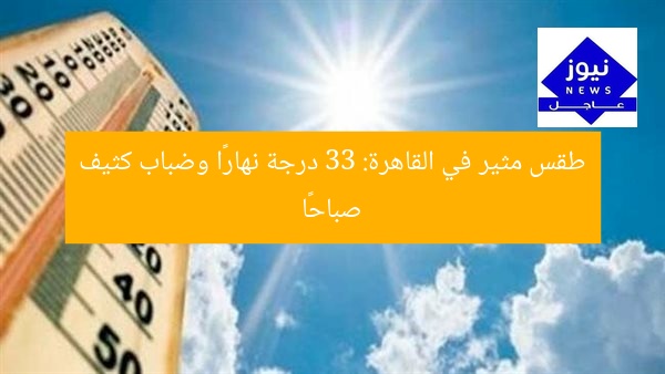 طقس مثير في القاهرة: 33 درجة نهارًا وضباب كثيف صباحًا