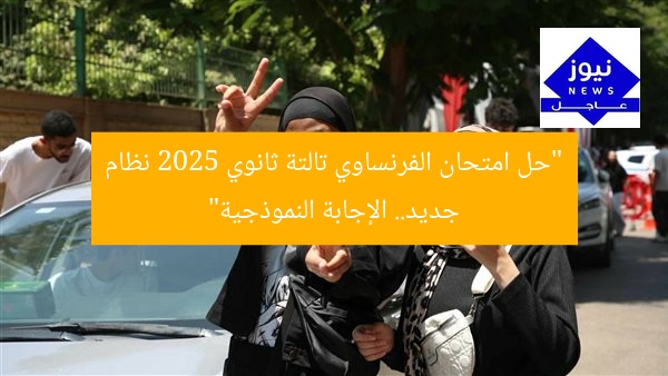 “حل امتحان الفرنساوي تالتة ثانوي 2025 نظام جديد… الإجابة النموذجية”