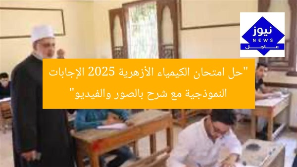 “حل امتحان الكيمياء الأزهرية 2025 الإجابات النموذجية مع شرح بالصور والفيديو”