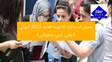 جدول امتحانات الثانوية العامة 2025 النهائي (علمي، أدبي، متفوقين)