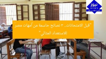 “قبل الامتحانات.. 3 نصائح حاسمة من «أمهات مصر» للاستعداد المثالي”