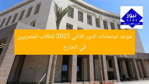 موعد امتحانات الدور الثاني 2025 للطلاب المصريين في الخارج