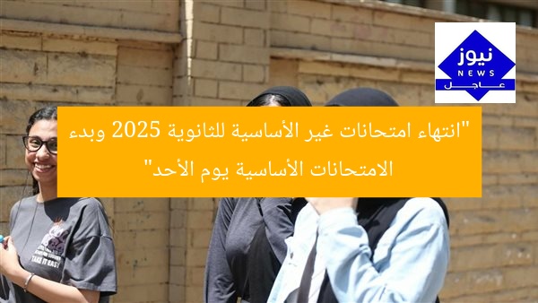 نهاية امتحانات المواد غير المجمعة لطلاب الثانوية العامة 2025 وبدء امتحانات «الأساسية» يوم الأحد