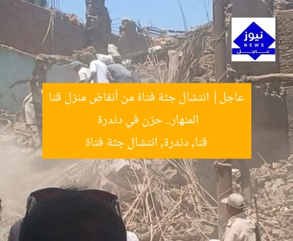 عاجل| انتشال جثة فتاة من أنقاض منزل قنا المنهار.. حزن في دندرة
قنا, دندرة, انتشال جثة فتاة