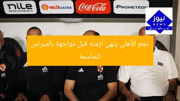 نجم الأهلي يُنهي أزمته قبل مواجهة بالميراس الحاسمة