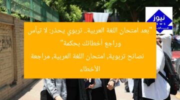 “بعد امتحان اللغة العربية.. تربوي يحذر: لا تيأس وراجع أخطائك بحكمة”  
نصائح تربوية, امتحان اللغة العربية, مراجعة الأخطاء