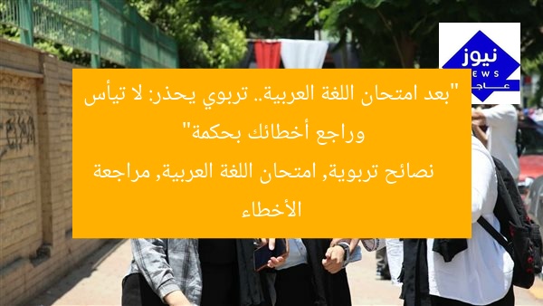 “بعد امتحان اللغة العربية.. تربوي يحذر: لا تيأس وراجع أخطائك بحكمة”
نصائح تربوية, امتحان اللغة العربية, مراجعة الأخطاء