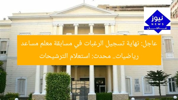 عاجل: نهاية تسجيل الرغبات في مسابقة معلم مساعد رياضيات.. محدث: استعلام الترشيحات
