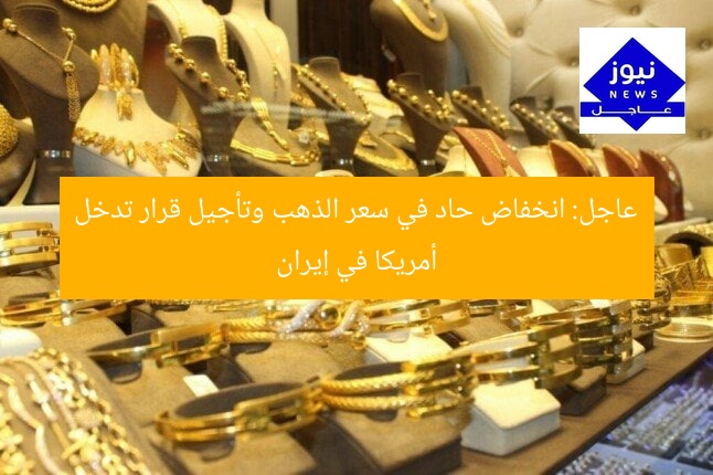 عاجل: انخفاض حاد في سعر الذهب وتأجيل قرار تدخل أمريكا في إيران