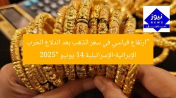 “ارتفاع قياسي في سعر الذهب بعد اندلاع الحرب الإيرانية-الإسرائيلية 14 يونيو 2025”