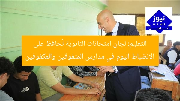 التعليم: لجان امتحانات الثانوية تُحافظ على الانضباط اليوم في مدارس المتفوقين والمكفوفين