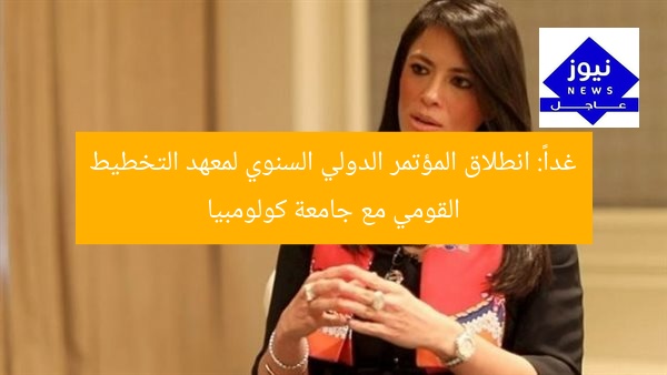 غداً: انطلاق المؤتمر الدولي السنوي لمعهد التخطيط القومي مع جامعة كولومبيا