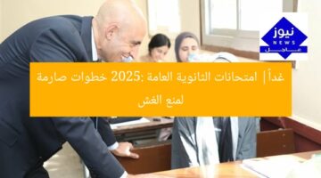 غداً| امتحانات الثانوية العامة 2025: خطوات صارمة لمنع الغش