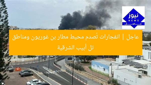عاجل | انفجارات تُصدم محيط مطار بن غوريون ومناطق تل أبيب الشرقية