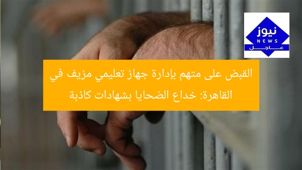 القبض على متهم بإدارة جهاز تعليمي مزيف في القاهرة: خداع الضحايا بشهادات كاذبة
