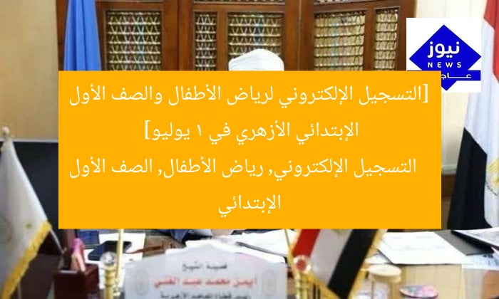 [التسجيل الإلكتروني لرياض الأطفال والصف الأول الإبتدائي الأزهري في 1 يوليو]  
التسجيل الإلكتروني, رياض الأطفال, الصف الأول الإبتدائي