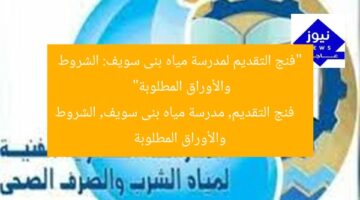 فتح باب التقديم في مدرسة مياه بنى سويف: الشروط والأوراق المطلوبة