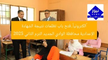 «الكترونيا»..فتح باب تظلمات نتيجة الشهادة الإعدادية محافظة الوادي الجديد الترم الثاني 2025