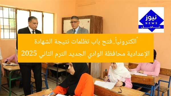 «الكترونيا»..فتح باب تظلمات نتيجة الشهادة الإعدادية محافظة الوادي الجديد الترم الثاني 2025