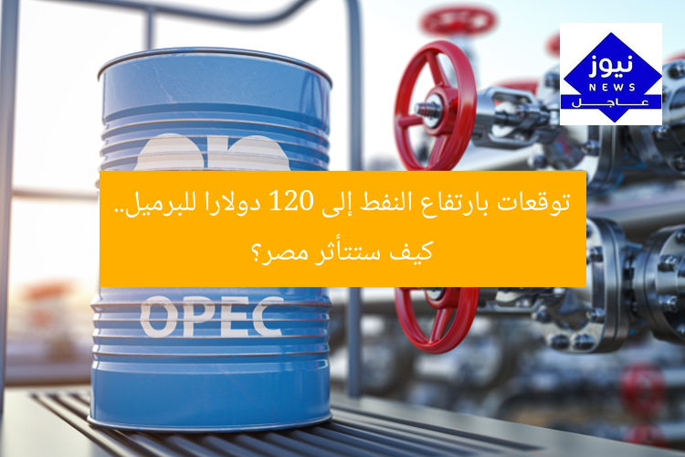 توقعات بارتفاع النفط إلى 120 دولارا للبرميل.. كيف ستتأثر مصر؟