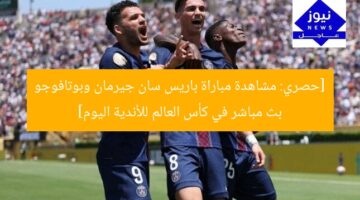 [حصري: مشاهدة مباراة باريس سان جيرمان وبوتافوجو بث مباشر في كأس العالم للأندية اليوم]