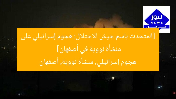 [المتحدث باسم جيش الاحتلال: هجوم إسرائيلي على منشأة نووية في أصفهان]  
هجوم إسرائيلي, منشأة نووية, أصفهان