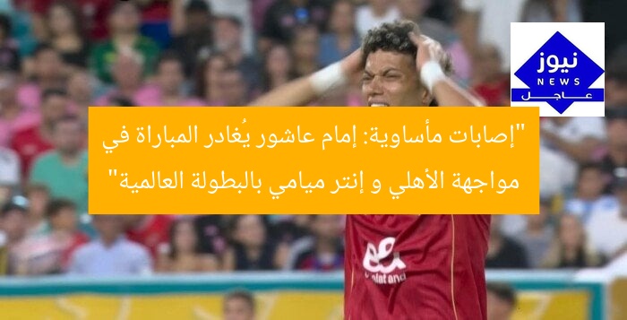 “إصابات مأساوية: إمام عاشور يُغادر المباراة في مواجهة الأهلي و إنتر ميامي بالبطولة العالمية”
