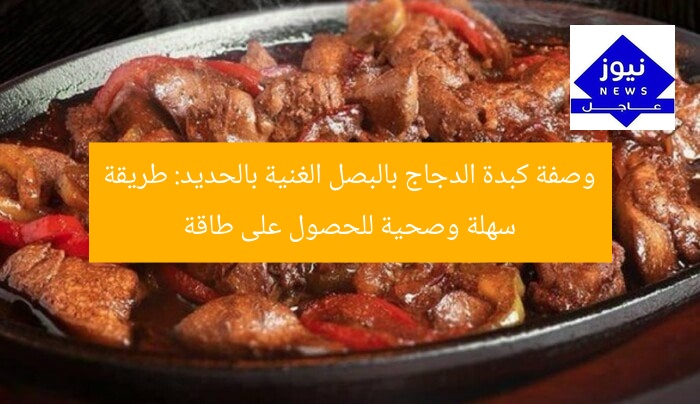 وصفة كبدة الدجاج بالبصل الغنية بالحديد: طريقة سهلة وصحية للحصول على طاقة
