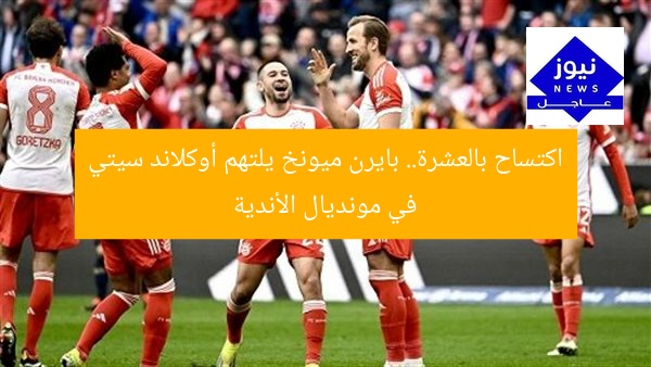 اكتساح بالعشرة.. بايرن ميونخ يلتهم أوكلاند سيتي في مونديال الأندية
