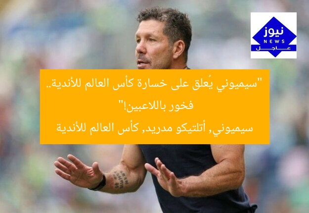 “سيميوني يُعلق على خسارة كأس العالم للأندية.. فخور باللاعبين!”  
سيميوني, أتلتيكو مدريد, كأس العالم للأندية
