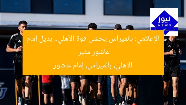 الإعلامي: بالميراس يخشى قوة الأهلي.. بديل إمام عاشور مثير  
الاهلي, بالميراس, إمام عاشور