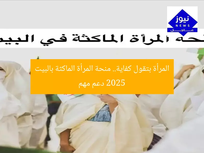 المرأة بتقول كفاية.. منحة المرأة الماكثة بالبيت 2025 دعم مهم