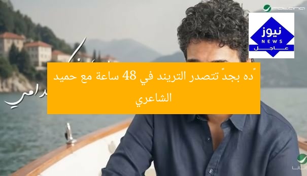 «ده بجد» تتصدر التريند في 48 ساعة مع حميد الشاعري