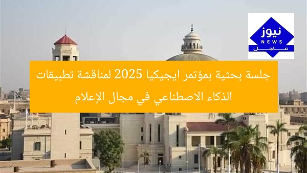 جلسة بحثية بمؤتمر ايجيكيا 2025 لمناقشة تطبيقات الذكاء الاصطناعي في مجال الإعلام