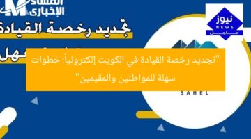 تجديد رخصة القيادة في الكويت إلكترونيا: خطوات سهلة للمواطنين والمقيمين