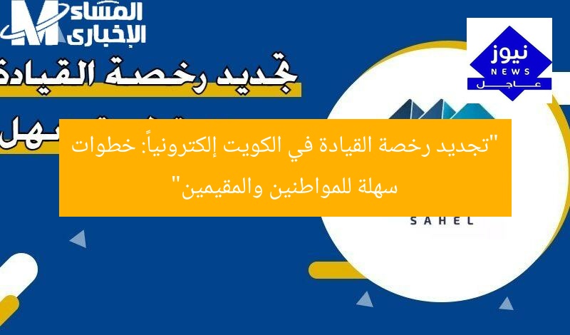 تجديد رخصة القيادة في الكويت إلكترونيا: خطوات سهلة للمواطنين والمقيمين