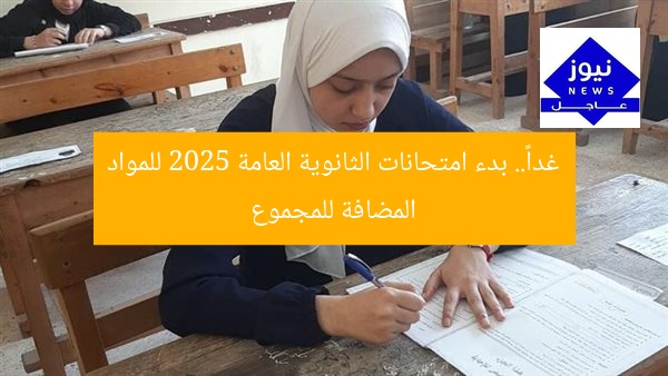 غداً.. بدء امتحانات الثانوية العامة 2025 للمواد المضافة للمجموع