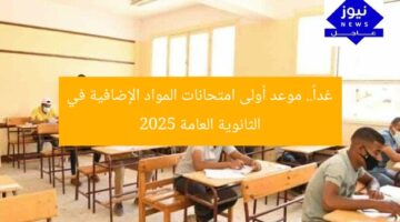 غداً.. موعد أولى امتحانات المواد الإضافية في الثانوية العامة 2025