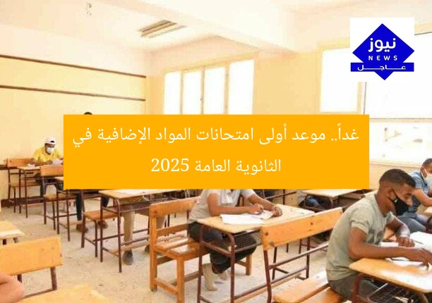 غداً.. موعد أولى امتحانات المواد الإضافية في الثانوية العامة 2025