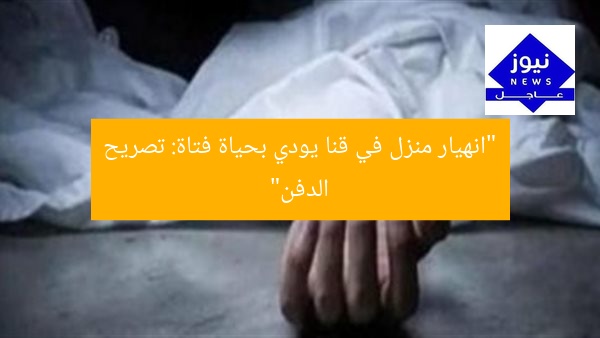 “انهيار منزل في قنا يودي بحياة فتاة: تصريح الدفن”