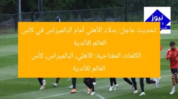 تحديث عاجل: بدلاء الأهلي أمام البالميراس في كأس العالم للأندية  
الكلمات المفتاحية: الأهلي, البالميراس, كأس العالم للأندية