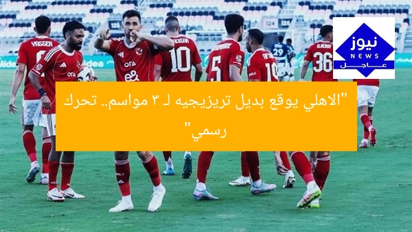 “الاهلي يوقع بديل تريزيجيه لـ 3 مواسم.. تحرك رسمي”