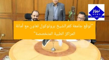 “تُوقِّع جامعة كفرالشيخ بروتوكول تعاون مع أمانة المراكز الطبية المتخصصة”