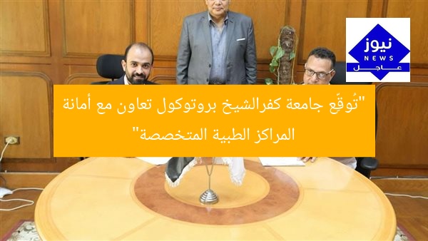 “تُوقِّع جامعة كفرالشيخ بروتوكول تعاون مع أمانة المراكز الطبية المتخصصة”
